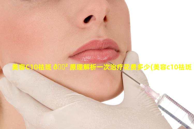 美容C10祛斑 🌲 原理解析一次治疗花费多少(美容c10祛斑原理解析一次治疗花费多少)